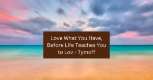 Love What You Have, Before Life Teaches You to Lov - Tymoff